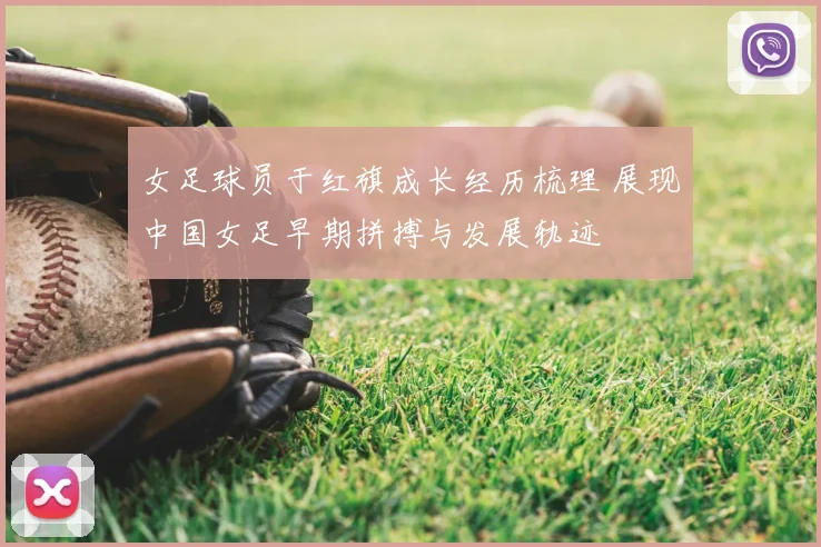 女足球员于红旗成长经历梳理 展现中国女足早期拼搏与发展轨迹