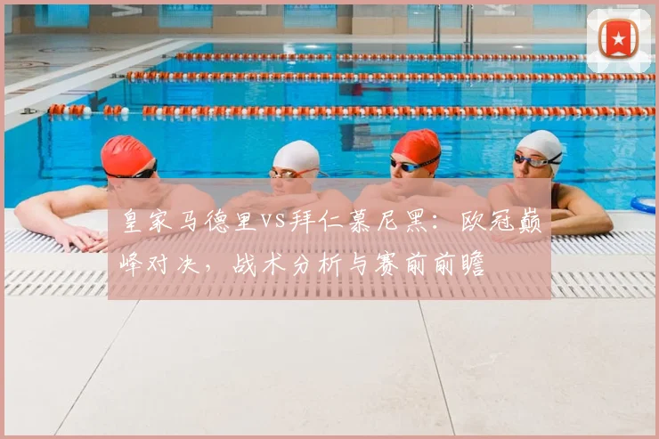 皇家马德里vs拜仁慕尼黑：欧冠巅峰对决，战术分析与赛前前瞻