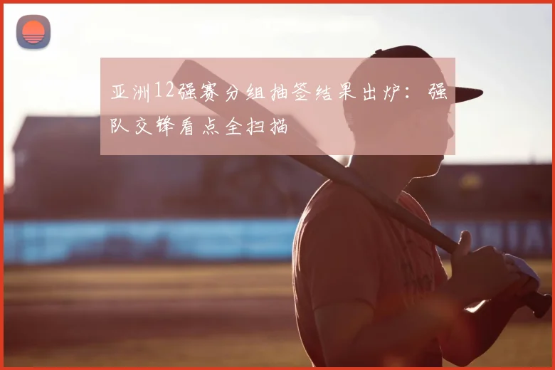 亚洲12强赛分组抽签结果出炉：强队交锋看点全扫描