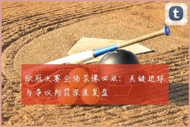 欧冠决赛全场录像回放：关键进球与争议判罚深度复盘