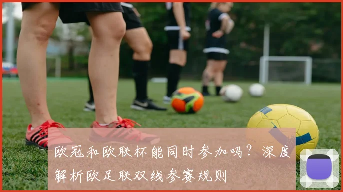 欧冠和欧联杯能同时参加吗？深度解析欧足联双线参赛规则