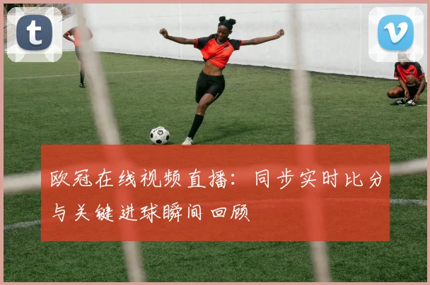 欧冠在线视频直播：同步实时比分与关键进球瞬间回顾