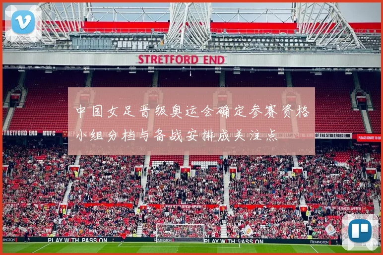 中国女足晋级奥运会确定参赛资格小组分档与备战安排成关注点