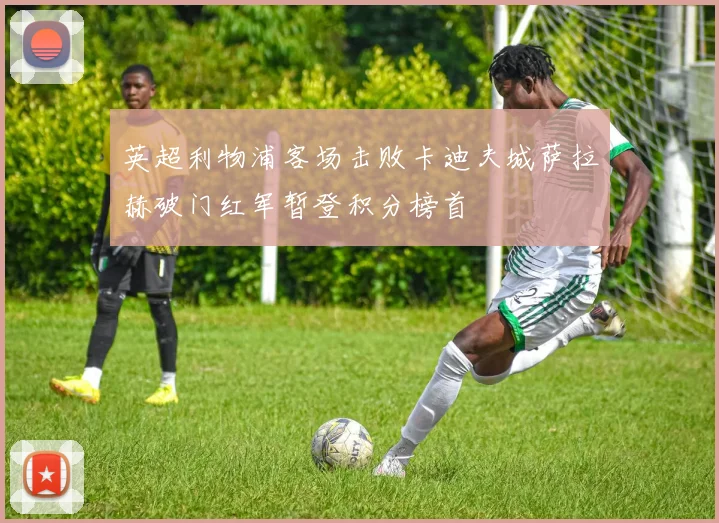 英超利物浦客场击败卡迪夫城萨拉赫破门红军暂登积分榜首