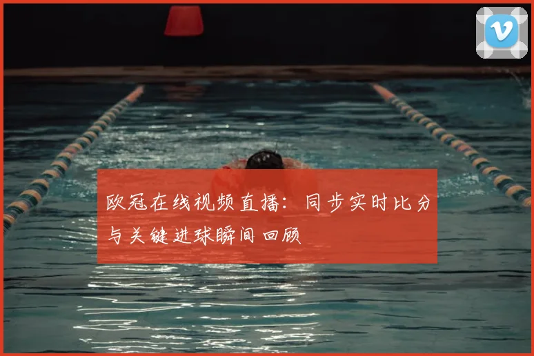 欧冠在线视频直播：同步实时比分与关键进球瞬间回顾