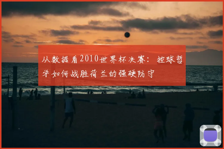 从数据看2010世界杯决赛：控球哲学如何战胜荷兰的强硬防守