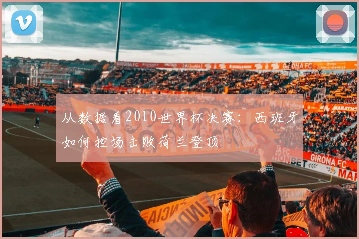 从数据看2010世界杯决赛：西班牙如何控场击败荷兰登顶