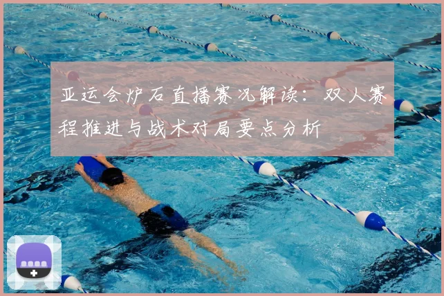 亚运会炉石直播赛况解读：双人赛程推进与战术对局要点分析