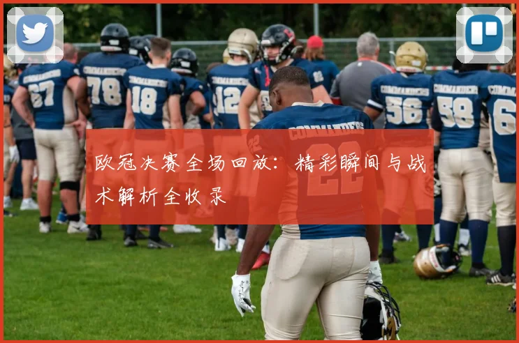 欧冠决赛全场回放：精彩瞬间与战术解析全收录