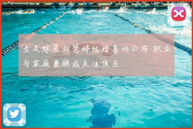 女足球员刘慧婷结婚喜讯公布 职业与家庭兼顾成关注焦点