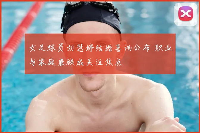 女足球员刘慧婷结婚喜讯公布 职业与家庭兼顾成关注焦点