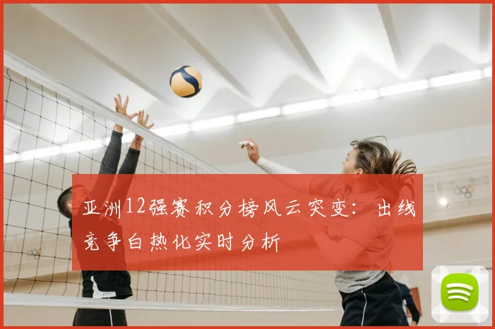 亚洲12强赛积分榜风云突变：出线竞争白热化实时分析