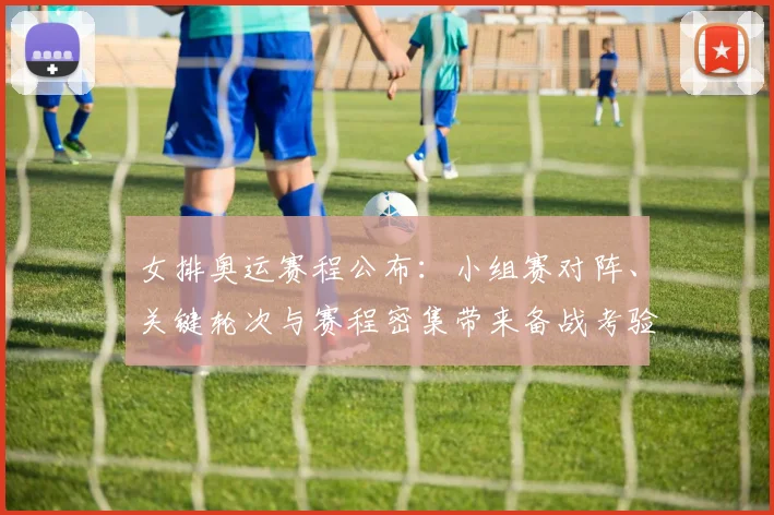 女排奥运赛程公布：小组赛对阵、关键轮次与赛程密集带来备战考验