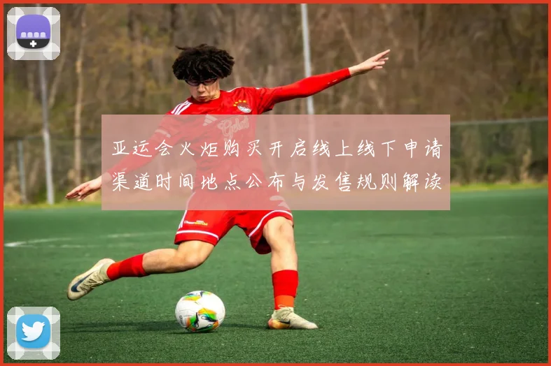 亚运会火炬购买开启线上线下申请渠道时间地点公布与发售规则解读